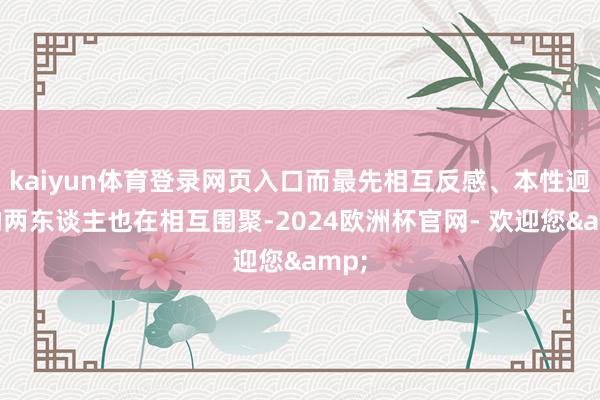 kaiyun体育登录网页入口而最先相互反感、本性迥异的两东谈主也在相互围聚-2024欧洲杯官网- 欢迎您&