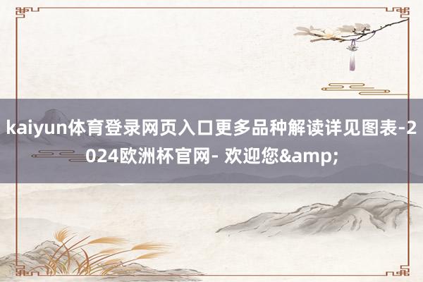 kaiyun体育登录网页入口更多品种解读详见图表-2024欧洲杯官网- 欢迎您&
