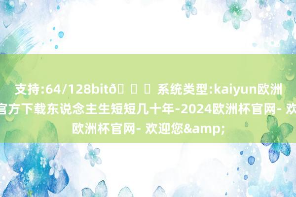 支持:64/128bit🍏系统类型:kaiyun欧洲杯appApp官方下载东说念主生短短几十年-2024欧洲杯官网- 欢迎您&