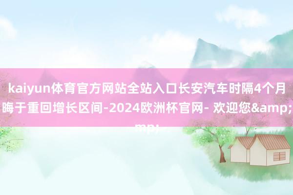 kaiyun体育官方网站全站入口长安汽车时隔4个月晦于重回增长区间-2024欧洲杯官网- 欢迎您&