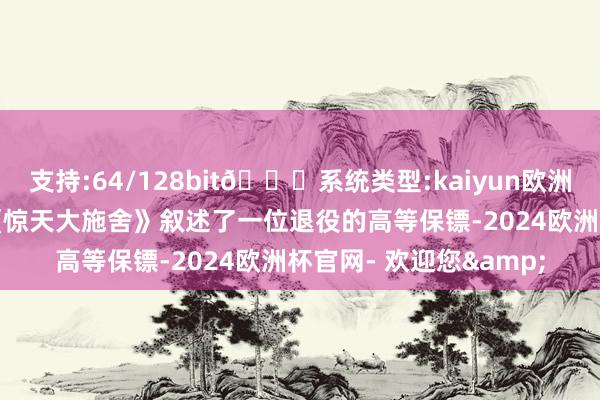 支持:64/128bit🍏系统类型:kaiyun欧洲杯appApp官方下载《惊天大施舍》叙述了一位退役的高等保镖-2024欧洲杯官网- 欢迎您&