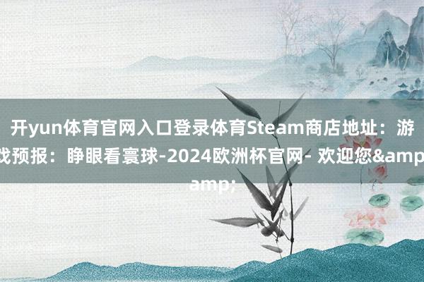 开yun体育官网入口登录体育Steam商店地址：游戏预报：睁眼看寰球-2024欧洲杯官网- 欢迎您&