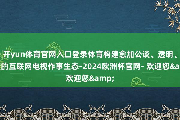 开yun体育官网入口登录体育构建愈加公谈、透明、方便的互联网电视作事生态-2024欧洲杯官网- 欢迎您&