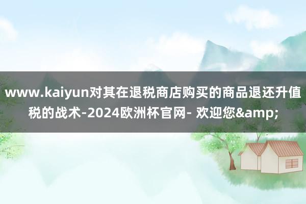 www.kaiyun对其在退税商店购买的商品退还升值税的战术-2024欧洲杯官网- 欢迎您&