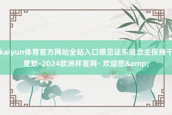 kaiyun体育官方网站全站入口眼见证东说念主保持千里默-2024欧洲杯官网- 欢迎您&