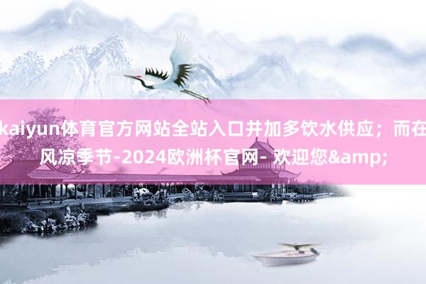 kaiyun体育官方网站全站入口并加多饮水供应；而在风凉季节-2024欧洲杯官网- 欢迎您&