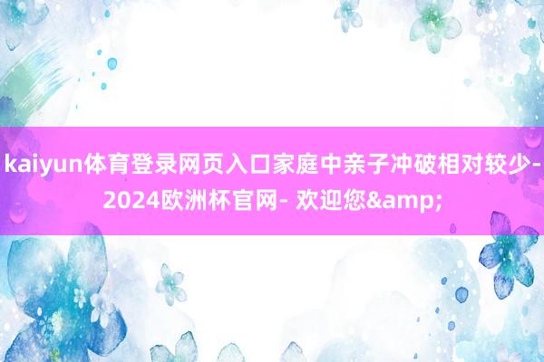 kaiyun体育登录网页入口家庭中亲子冲破相对较少-2024欧洲杯官网- 欢迎您&