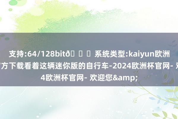 支持:64/128bit🍏系统类型:kaiyun欧洲杯appApp官方下载看着这辆迷你版的自行车-2024欧洲杯官网- 欢迎您&