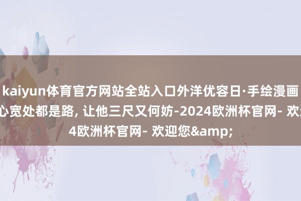 kaiyun体育官方网站全站入口外洋优容日·手绘漫画 | 东说念主心宽处都是路, 让他三尺又何妨-2024欧洲杯官网- 欢迎您&
