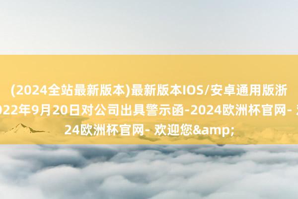 (2024全站最新版本)最新版本IOS/安卓通用版浙江证监局于2022年9月20日对公司出具警示函-2024欧洲杯官网- 欢迎您&