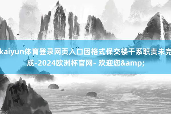 kaiyun体育登录网页入口因格式保交楼干系职责未完成-2024欧洲杯官网- 欢迎您&