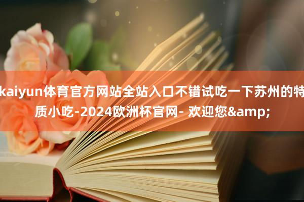 kaiyun体育官方网站全站入口不错试吃一下苏州的特质小吃-2024欧洲杯官网- 欢迎您&
