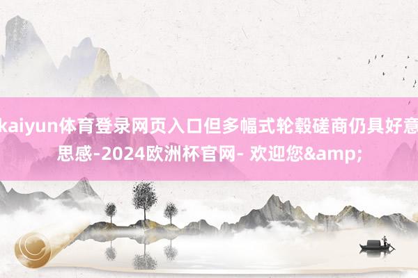 kaiyun体育登录网页入口但多幅式轮毂磋商仍具好意思感-2024欧洲杯官网- 欢迎您&