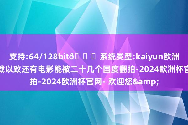 支持:64/128bit🍏系统类型:kaiyun欧洲杯appApp官方下载以致还有电影能被二十几个国度翻拍-2024欧洲杯官网- 欢迎您&