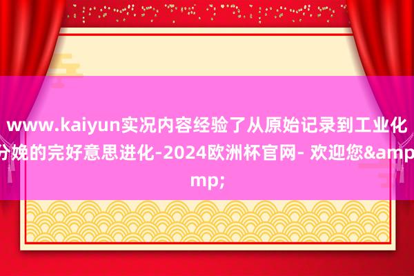 www.kaiyun实况内容经验了从原始记录到工业化分娩的完好意思进化-2024欧洲杯官网- 欢迎您&