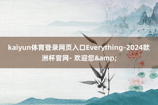 kaiyun体育登录网页入口Everything-2024欧洲杯官网- 欢迎您&