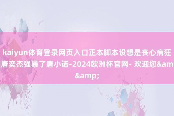 kaiyun体育登录网页入口正本脚本设想是丧心病狂的唐奕杰强暴了唐小诺-2024欧洲杯官网- 欢迎您&