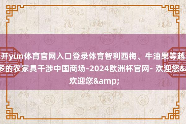 开yun体育官网入口登录体育智利西梅、牛油果等越来越多的农家具干涉中国商场-2024欧洲杯官网- 欢迎您&