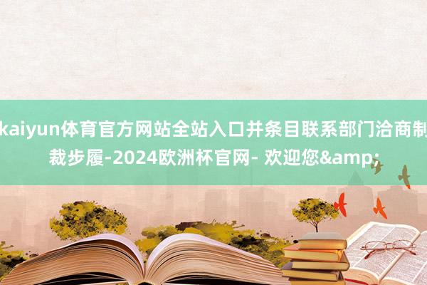 kaiyun体育官方网站全站入口并条目联系部门洽商制裁步履-2024欧洲杯官网- 欢迎您&