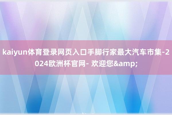 kaiyun体育登录网页入口手脚行家最大汽车市集-2024欧洲杯官网- 欢迎您&