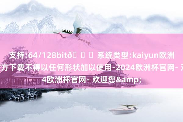 支持:64/128bit🍏系统类型:kaiyun欧洲杯appApp官方下载不得以任何形状加以使用-2024欧洲杯官网- 欢迎您&