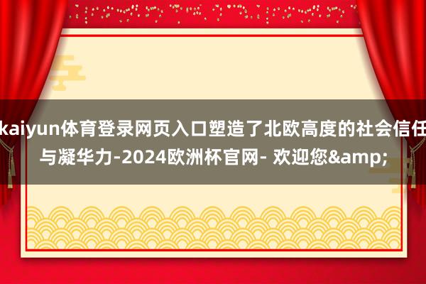 kaiyun体育登录网页入口塑造了北欧高度的社会信任与凝华力-2024欧洲杯官网- 欢迎您&