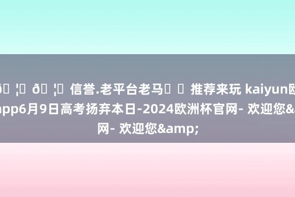 🦄🦄信誉.老平台老马✔️推荐来玩 kaiyun欧洲杯app6月9日高考扬弃本日-2024欧洲杯官网- 欢迎您&