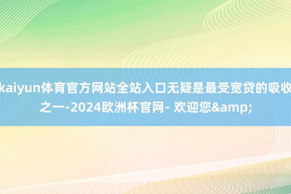 kaiyun体育官方网站全站入口无疑是最受宽贷的吸收之一-2024欧洲杯官网- 欢迎您&