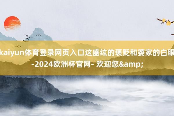 kaiyun体育登录网页入口这盛纮的褒贬和婆家的白眼-2024欧洲杯官网- 欢迎您&