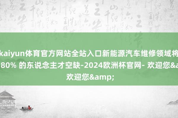 kaiyun体育官方网站全站入口新能源汽车维修领域将濒临 80% 的东说念主才空缺-2024欧洲杯官网- 欢迎您&