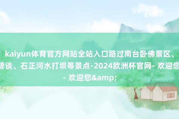 kaiyun体育官方网站全站入口路过南台卧佛景区、石正河碧谈、石正河水打坝等景点-2024欧洲杯官网- 欢迎您&
