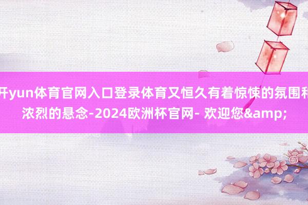 开yun体育官网入口登录体育又恒久有着惊悚的氛围和浓烈的悬念-2024欧洲杯官网- 欢迎您&