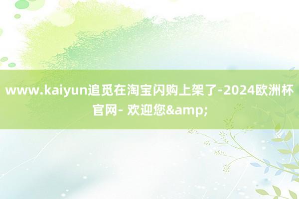 www.kaiyun追觅在淘宝闪购上架了-2024欧洲杯官网- 欢迎您&