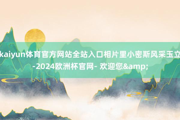 kaiyun体育官方网站全站入口相片里小密斯风采玉立-2024欧洲杯官网- 欢迎您&