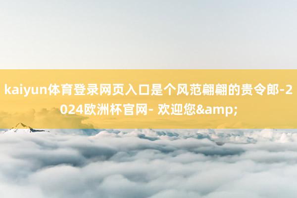 kaiyun体育登录网页入口是个风范翩翩的贵令郎-2024欧洲杯官网- 欢迎您&