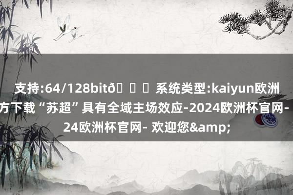 支持:64/128bit🍏系统类型:kaiyun欧洲杯appApp官方下载“苏超”具有全域主场效应-2024欧洲杯官网- 欢迎您&