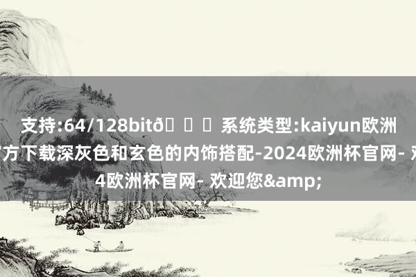 支持:64/128bit🍏系统类型:kaiyun欧洲杯appApp官方下载深灰色和玄色的内饰搭配-2024欧洲杯官网- 欢迎您&