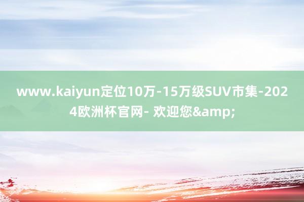 www.kaiyun定位10万-15万级SUV市集-2024欧洲杯官网- 欢迎您&