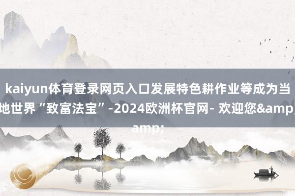 kaiyun体育登录网页入口发展特色耕作业等成为当地世界“致富法宝”-2024欧洲杯官网- 欢迎您&