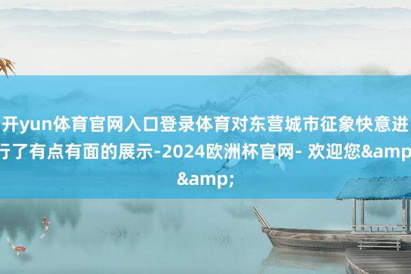 开yun体育官网入口登录体育对东营城市征象快意进行了有点有面的展示-2024欧洲杯官网- 欢迎您&