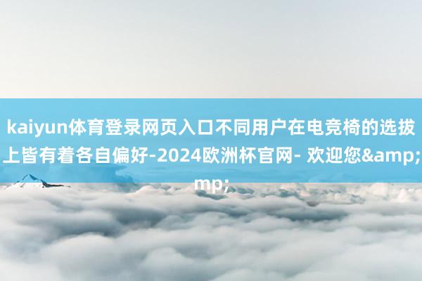 kaiyun体育登录网页入口不同用户在电竞椅的选拔上皆有着各自偏好-2024欧洲杯官网- 欢迎您&