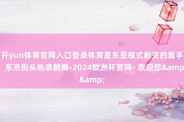 开yun体育官网入口登录体育是东亚模式剧变的着手！东京街头热浪翻腾-2024欧洲杯官网- 欢迎您&