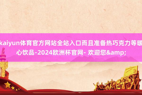 kaiyun体育官方网站全站入口而且准备热巧克力等暖心饮品-2024欧洲杯官网- 欢迎您&