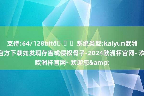 支持:64/128bit🍏系统类型:kaiyun欧洲杯appApp官方下载如发现存害或侵权骨子-2024欧洲杯官网- 欢迎您&