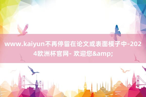 www.kaiyun不再停留在论文或表面模子中-2024欧洲杯官网- 欢迎您&