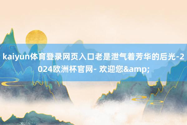 kaiyun体育登录网页入口老是泄气着芳华的后光-2024欧洲杯官网- 欢迎您&