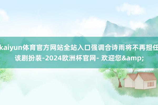 kaiyun体育官方网站全站入口强调合诗雨将不再担任该剧扮装-2024欧洲杯官网- 欢迎您&