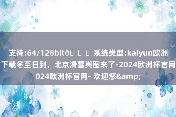 支持:64/128bit🍏系统类型:kaiyun欧洲杯appApp官方下载冬至日到，北京滑雪舆图来了-2024欧洲杯官网- 欢迎您&