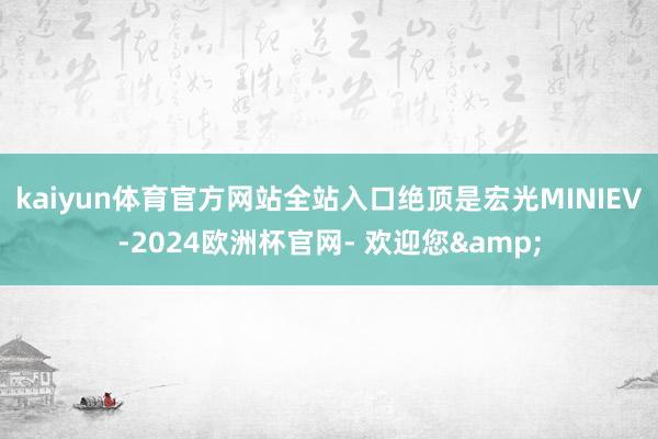 kaiyun体育官方网站全站入口绝顶是宏光MINIEV-2024欧洲杯官网- 欢迎您&