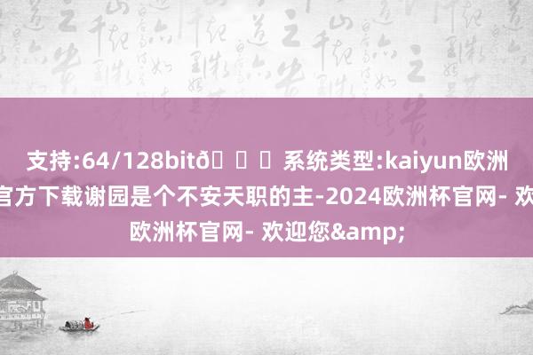 支持:64/128bit🍏系统类型:kaiyun欧洲杯appApp官方下载谢园是个不安天职的主-2024欧洲杯官网- 欢迎您&